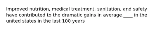 Improved nutrition, medical treatment, sanitation, and safety have contributed to the dramatic gains in average ____ in the united states in the last 100 years