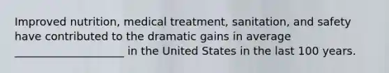 Improved nutrition, medical treatment, sanitation, and safety have contributed to the dramatic gains in average ____________________ in the United States in the last 100 years.