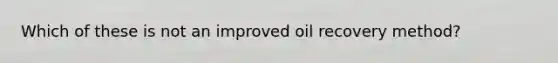 Which of these is not an improved oil recovery method?