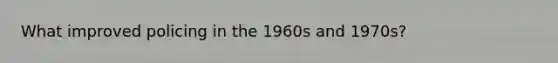 What improved policing in the 1960s and 1970s?