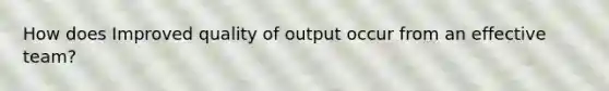 How does Improved quality of output occur from an effective team?