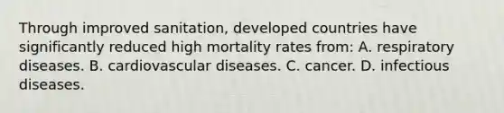 Through improved sanitation, developed countries have significantly reduced high mortality rates from: A. respiratory diseases. B. cardiovascular diseases. C. cancer. D. infectious diseases.