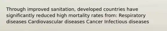 Through improved sanitation, developed countries have significantly reduced high mortality rates from: Respiratory diseases Cardiovascular diseases Cancer Infectious diseases