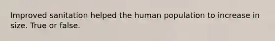 Improved sanitation helped the human population to increase in size. True or false.