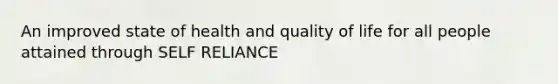 An improved state of health and quality of life for all people attained through SELF RELIANCE