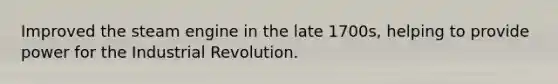 Improved the steam engine in the late 1700s, helping to provide power for the Industrial Revolution.