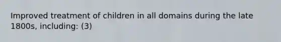 Improved treatment of children in all domains during the late 1800s, including: (3)