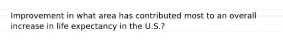 Improvement in what area has contributed most to an overall increase in life expectancy in the U.S.?