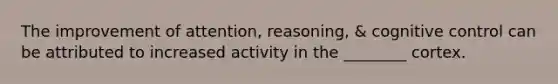 The improvement of attention, reasoning, & cognitive control can be attributed to increased activity in the ________ cortex.