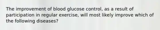 The improvement of blood glucose control, as a result of participation in regular exercise, will most likely improve which of the following diseases?