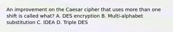 An improvement on the Caesar cipher that uses more than one shift is called what? A. DES encryption B. Multi-alphabet substitution C. IDEA D. Triple DES