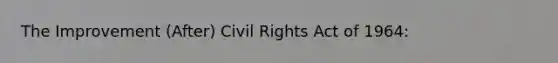 The Improvement (After) Civil Rights Act of 1964: