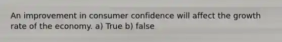 An improvement in consumer confidence will affect the growth rate of the economy. a) True b) false