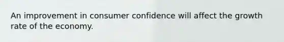 An improvement in consumer confidence will affect the growth rate of the economy.