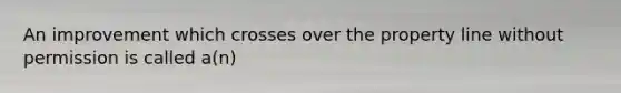 An improvement which crosses over the property line without permission is called a(n)