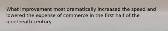 What improvement most dramatically increased the speed and lowered the expense of commerce in the first half of the nineteenth century