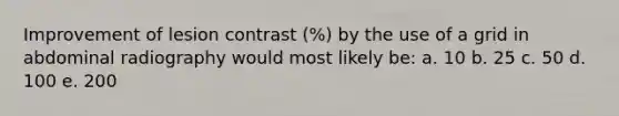 Improvement of lesion contrast (%) by the use of a grid in abdominal radiography would most likely be: a. 10 b. 25 c. 50 d. 100 e. 200