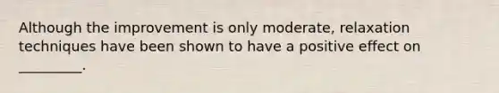 Although the improvement is only moderate, relaxation techniques have been shown to have a positive effect on _________.