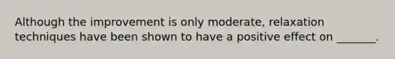 Although the improvement is only moderate, relaxation techniques have been shown to have a positive effect on _______.