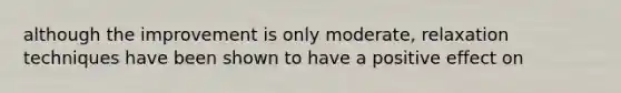 although the improvement is only moderate, relaxation techniques have been shown to have a positive effect on