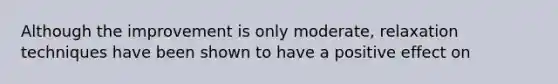 Although the improvement is only moderate, relaxation techniques have been shown to have a positive effect on