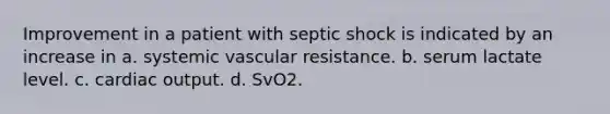 Improvement in a patient with septic shock is indicated by an increase in a. systemic vascular resistance. b. serum lactate level. c. cardiac output. d. SvO2.