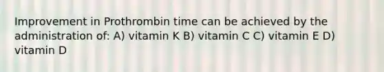 Improvement in Prothrombin time can be achieved by the administration of: A) vitamin K B) vitamin C C) vitamin E D) vitamin D