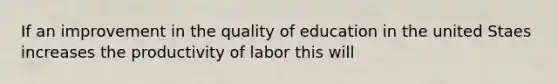 If an improvement in the quality of education in the united Staes increases the productivity of labor this will