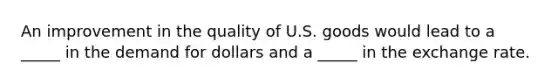 An improvement in the quality of U.S. goods would lead to a​ _____ in the demand for dollars and a​ _____ in the exchange rate.