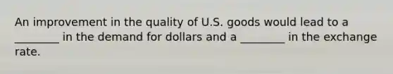 An improvement in the quality of U.S. goods would lead to a ________ in the demand for dollars and a ________ in the exchange rate.