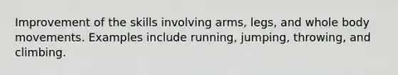 Improvement of the skills involving arms, legs, and whole body movements. Examples include running, jumping, throwing, and climbing.