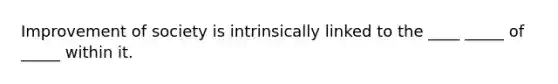 Improvement of society is intrinsically linked to the ____ _____ of _____ within it.