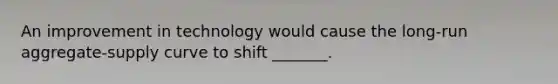 An improvement in technology would cause the long-run aggregate-supply curve to shift _______.