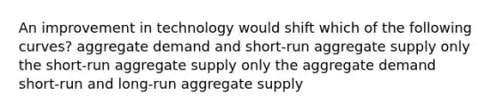 An improvement in technology would shift which of the following curves? aggregate demand and short-run aggregate supply only the short-run aggregate supply only the aggregate demand short-run and long-run aggregate supply