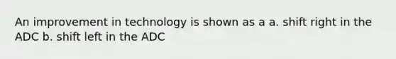 An improvement in technology is shown as a a. shift right in the ADC b. shift left in the ADC