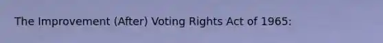 The Improvement (After) Voting Rights Act of 1965: