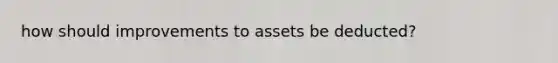 how should improvements to assets be deducted?