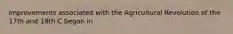 Improvements associated with the Agricultural Revolution of the 17th and 18th C began in