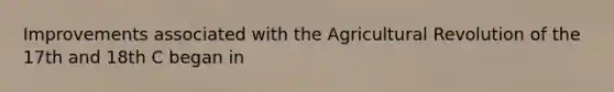 Improvements associated with the Agricultural Revolution of the 17th and 18th C began in