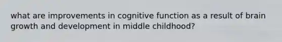 what are improvements in cognitive function as a result of brain growth and development in middle childhood?