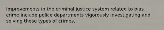 Improvements in the criminal justice system related to bias crime include police departments vigorously investigating and solving these types of crimes.