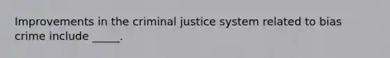 Improvements in <a href='https://www.questionai.com/knowledge/kuANd41CrG-the-criminal-justice-system' class='anchor-knowledge'>the criminal justice system</a> related to bias crime include _____.