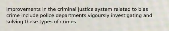 improvements in the criminal justice system related to bias crime include police departments vigoursly investigating and solving these types of crimes