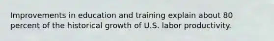 Improvements in education and training explain about 80 percent of the historical growth of U.S. labor productivity.