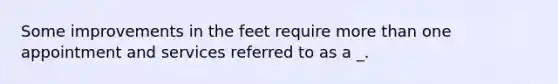 Some improvements in the feet require more than one appointment and services referred to as a _.