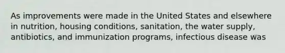 As improvements were made in the United States and elsewhere in nutrition, housing conditions, sanitation, the water supply, antibiotics, and immunization programs, infectious disease was