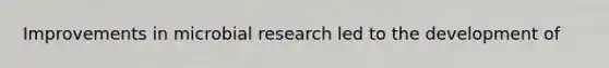 Improvements in microbial research led to the development of