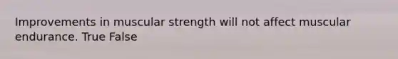 Improvements in muscular strength will not affect muscular endurance. True False