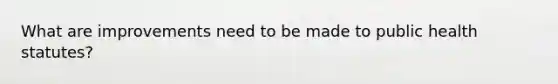 What are improvements need to be made to public health statutes?