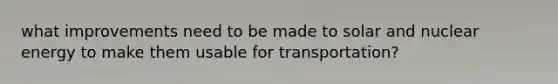 what improvements need to be made to solar and nuclear energy to make them usable for transportation?